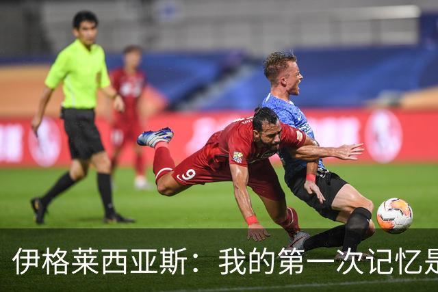 伊格莱西亚斯：我的第一次记忆是韩日世界杯，那让我非常生气